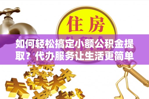 盂县如何轻松搞定小额公积金提取？代办服务让生活更简单