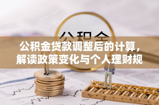 盂县公积金贷款调整后的计算，解读政策变化与个人理财规划