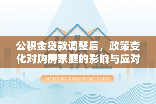 盂县公积金贷款调整后，政策变化对购房家庭的影响与应对策略