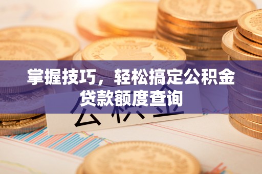 盂县掌握技巧，轻松搞定公积金贷款额度查询