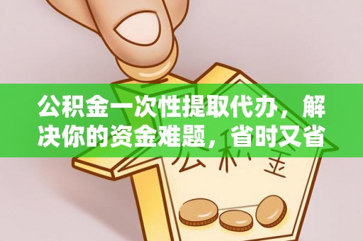 盂县公积金一次性提取代办，解决你的资金难题，省时又省心