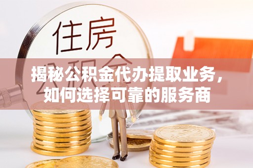 盂县揭秘公积金代办提取业务，如何选择可靠的服务商