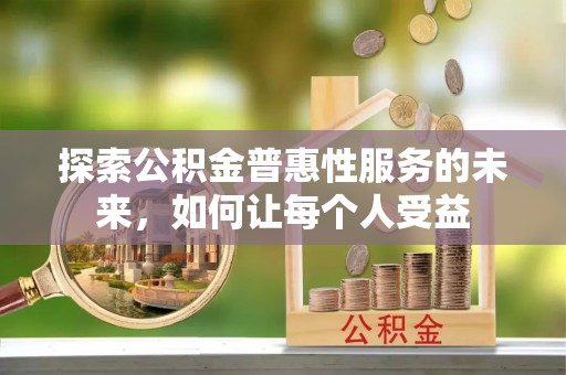盂县探索公积金普惠性服务的未来，如何让每个人受益