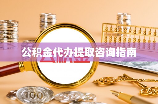 盂县公积金代办提取咨询指南