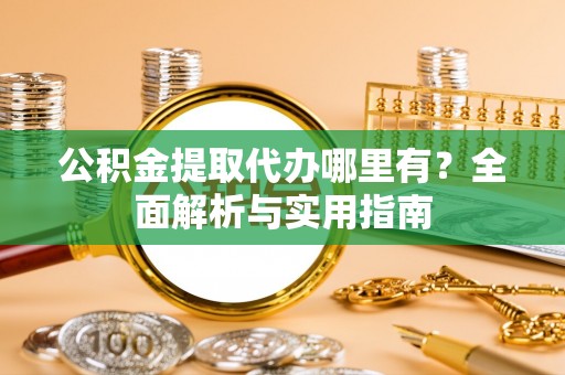 盂县公积金提取代办哪里有？全面解析与实用指南