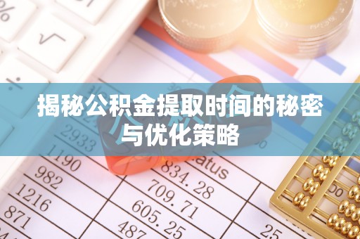 盂县揭秘公积金提取时间的秘密与优化策略