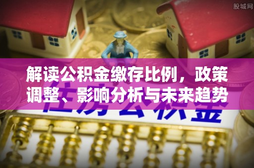 盂县解读公积金缴存比例，政策调整、影响分析与未来趋势