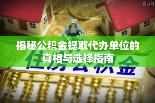盂县揭秘公积金提取代办单位的真相与选择指南