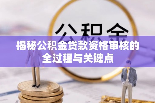 盂县揭秘公积金贷款资格审核的全过程与关键点