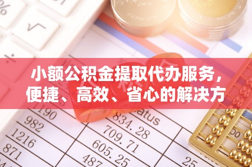 盂县小额公积金提取代办服务，便捷、高效、省心的解决方案
