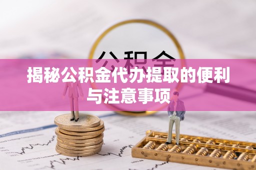 盂县揭秘公积金代办提取的便利与注意事项