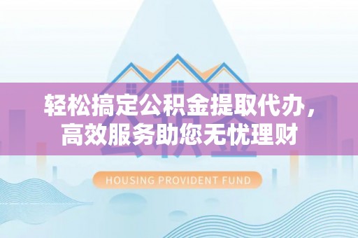 盂县轻松搞定公积金提取代办，高效服务助您无忧理财