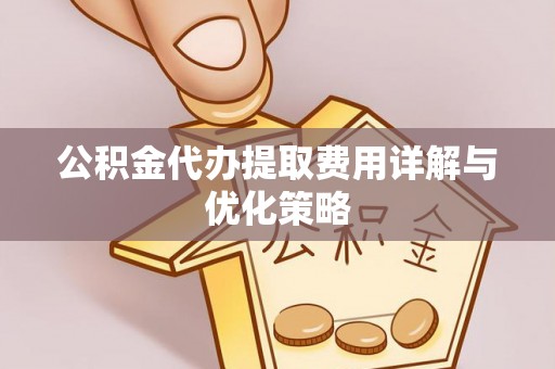 盂县公积金代办提取费用详解与优化策略