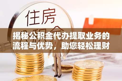 盂县揭秘公积金代办提取业务的流程与优势，助您轻松理财