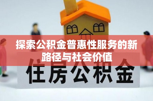 盂县探索公积金普惠性服务的新路径与社会价值