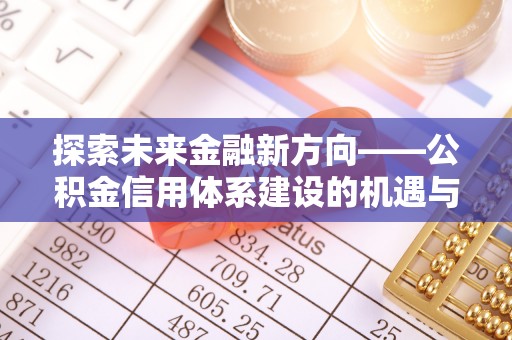 盂县探索未来金融新方向——公积金信用体系建设的机遇与挑战