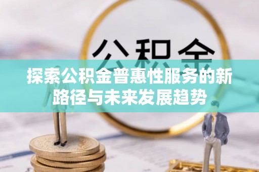 盂县探索公积金普惠性服务的新路径与未来发展趋势