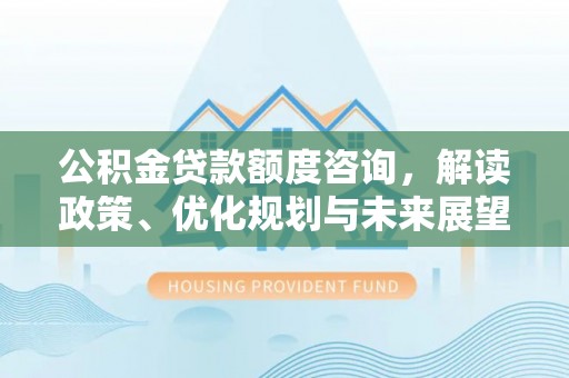 盂县公积金贷款额度咨询，解读政策、优化规划与未来展望