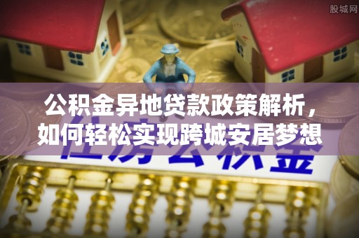 盂县公积金异地贷款政策解析，如何轻松实现跨城安居梦想