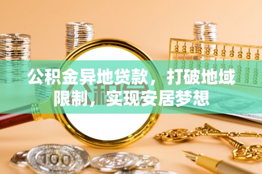 盂县公积金异地贷款，打破地域限制，实现安居梦想