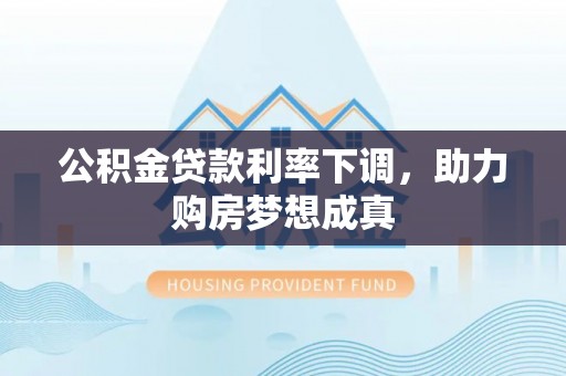 盂县公积金贷款利率下调，助力购房梦想成真