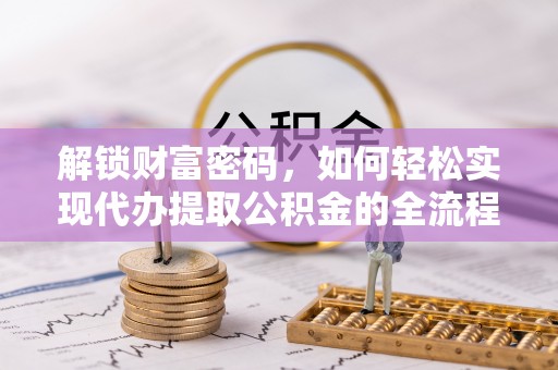 盂县解锁财富密码，如何轻松实现代办提取公积金的全流程攻略