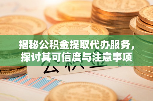 盂县揭秘公积金提取代办服务，探讨其可信度与注意事项