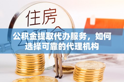 盂县公积金提取代办服务，如何选择可靠的代理机构