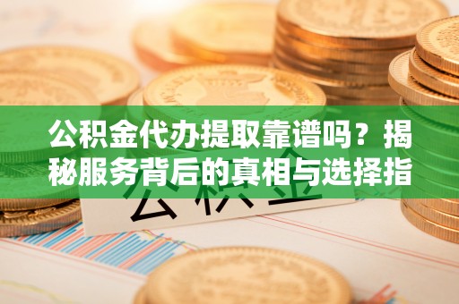 盂县公积金代办提取靠谱吗？揭秘服务背后的真相与选择指南