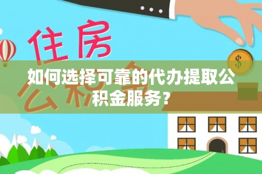 盂县如何选择可靠的代办提取公积金服务？