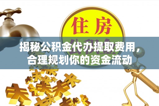 盂县揭秘公积金代办提取费用，合理规划你的资金流动