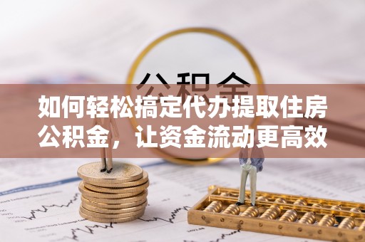 盂县如何轻松搞定代办提取住房公积金，让资金流动更高效