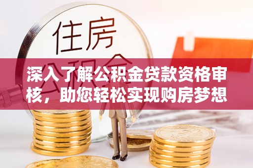 盂县深入了解公积金贷款资格审核，助您轻松实现购房梦想