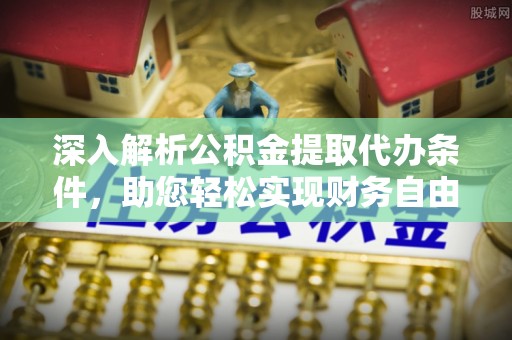 盂县深入解析公积金提取代办条件，助您轻松实现财务自由