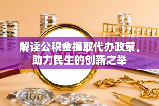 盂县解读公积金提取代办政策，助力民生的创新之举