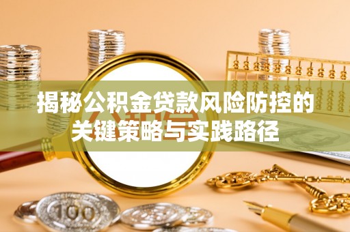 盂县揭秘公积金贷款风险防控的关键策略与实践路径