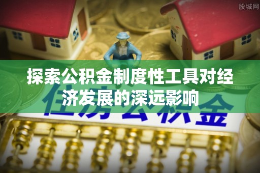 盂县探索公积金制度性工具对经济发展的深远影响