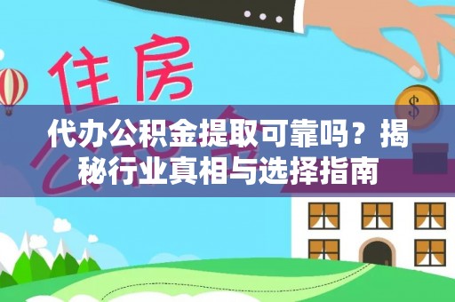 盂县代办公积金提取可靠吗？揭秘行业真相与选择指南