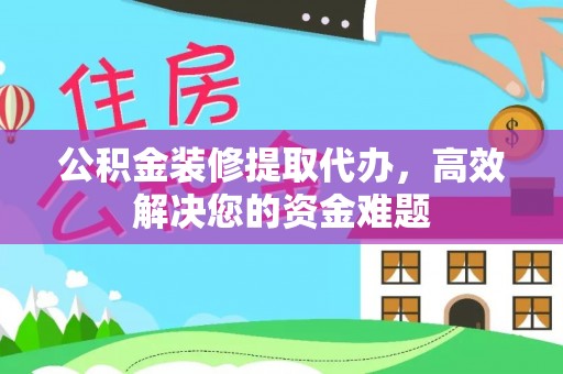 盂县公积金装修提取代办，高效解决您的资金难题