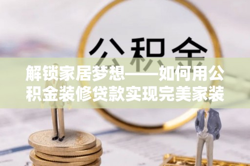 盂县解锁家居梦想——如何用公积金装修贷款实现完美家装