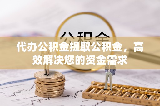 盂县代办公积金提取公积金，高效解决您的资金需求
