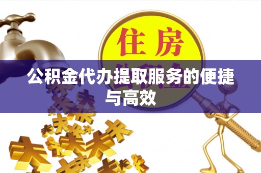 盂县公积金代办提取服务的便捷与高效