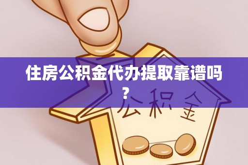 盂县住房公积金代办提取靠谱吗？