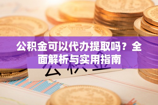 盂县公积金可以代办提取吗？全面解析与实用指南