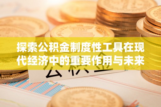 盂县探索公积金制度性工具在现代经济中的重要作用与未来发展趋势