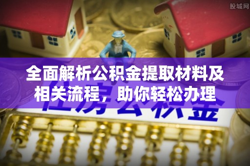 盂县全面解析公积金提取材料及相关流程，助你轻松办理