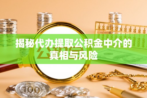 盂县揭秘代办提取公积金中介的真相与风险