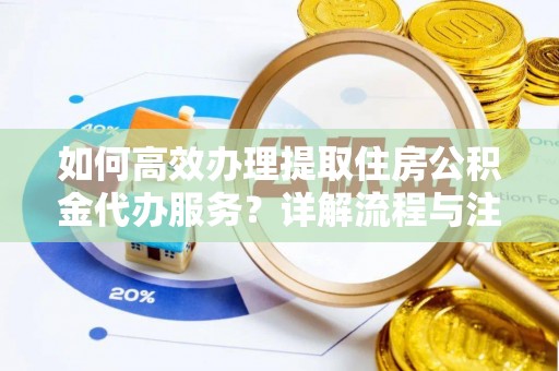 盂县如何高效办理提取住房公积金代办服务？详解流程与注意事项