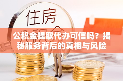 盂县公积金提取代办可信吗？揭秘服务背后的真相与风险