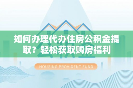 盂县如何办理代办住房公积金提取？轻松获取购房福利